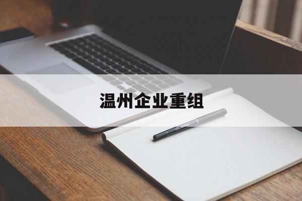 安庆市温州企业重组(温州市国有企业重组改革)