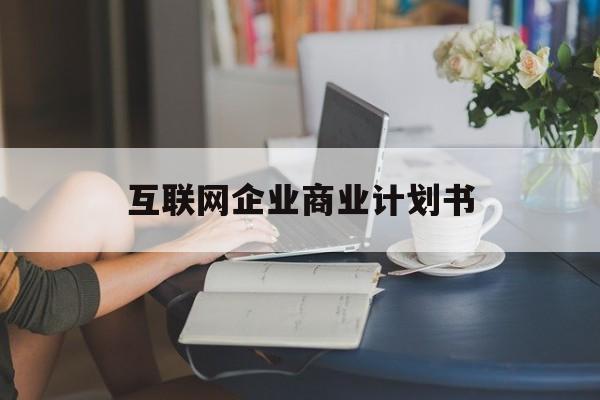 安庆市互联网企业商业计划书(互联网行业商业计划书侧重点)