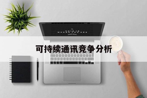 安庆市可持续通讯竞争分析(可持续竞争优势有哪些)