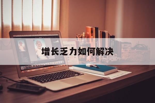 安庆市增长乏力如何解决(增长乏力是下降的意思吗)